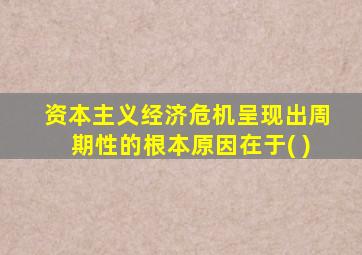 资本主义经济危机呈现出周期性的根本原因在于( )